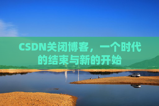 CSDN关闭博客，一个时代的结束与新的开始